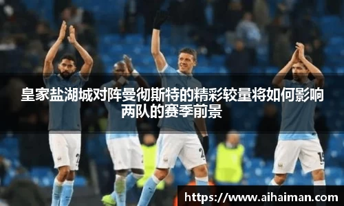皇家盐湖城对阵曼彻斯特的精彩较量将如何影响两队的赛季前景